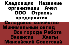 Кладовщик › Название организации ­ Ачел, ООО › Отрасль предприятия ­ Складское хозяйство › Минимальный оклад ­ 20 000 - Все города Работа » Вакансии   . Ханты-Мансийский,Советский г.